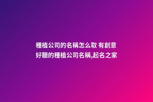 種植公司的名稱怎么取 有創意好聽的種植公司名稱,起名之家-第1張-公司起名-玄機派
